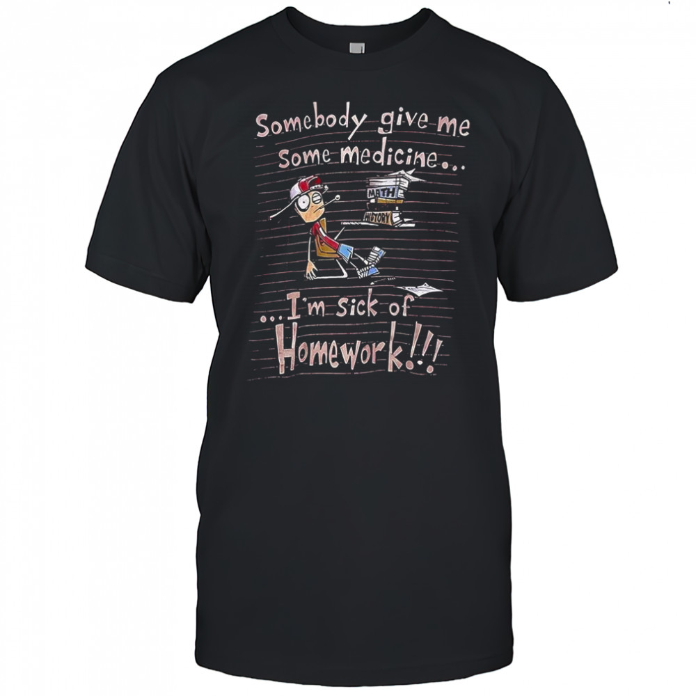 Somebody give me some medicine I’m sick of homework meme shirt
