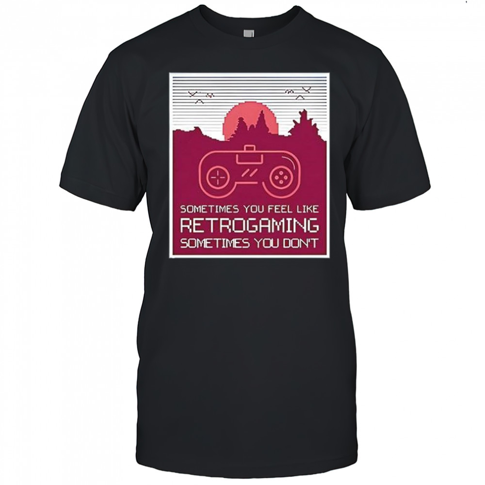 Sometimes you feel like retro gaming sometimes you don’t shirt