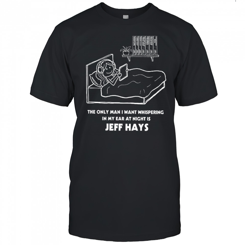 The only man I want whispering in my ear at night is Jeff Hays shirt
