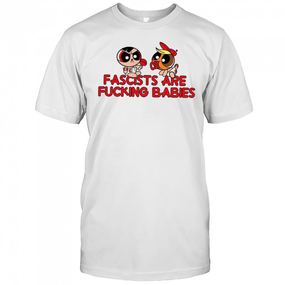 The Powerpuff Girls Fascists are fucking Babies shirt