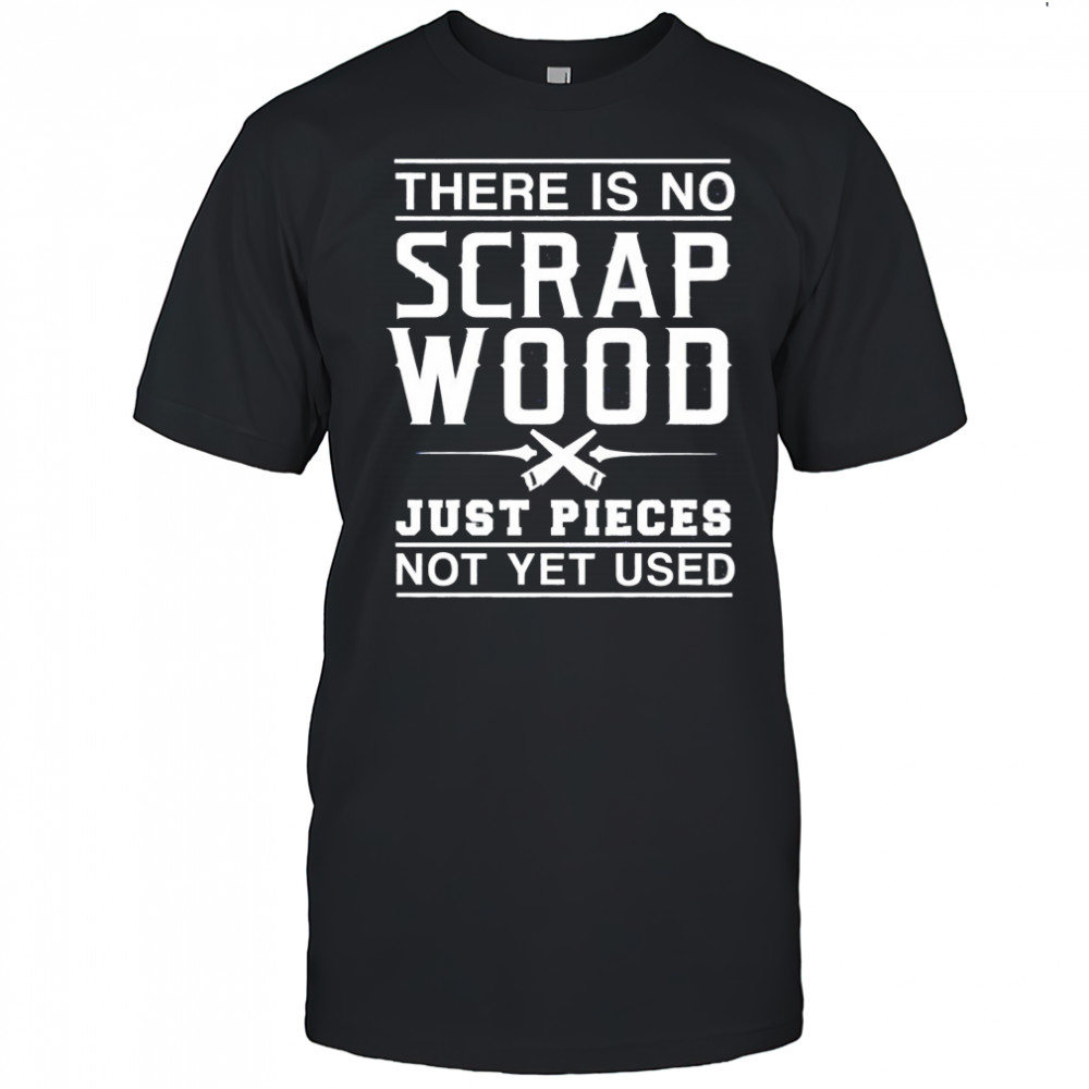 There Is No Scrap Wood Just Pieces Not Yet Used graphic shirt