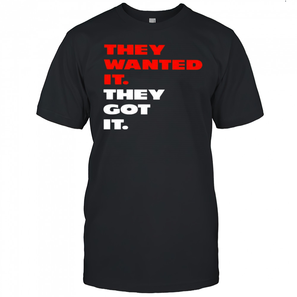 They wanted it they got it shirt