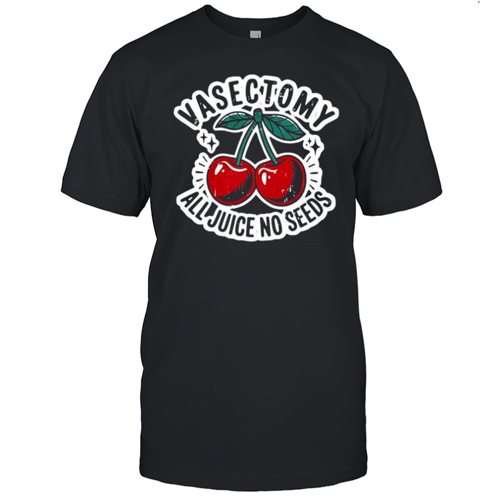 Vasectomy all juice no seeds cherry curved shirt