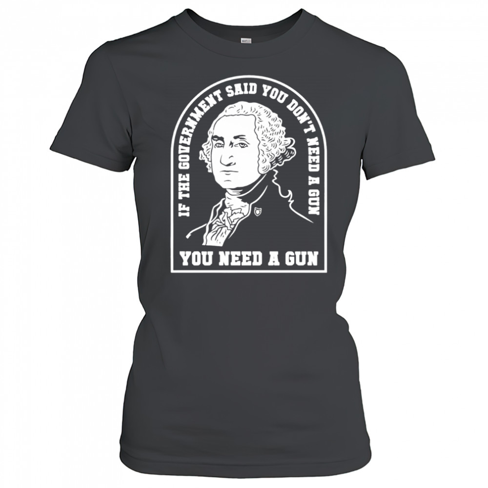 Washington you need a gun if the government said you don’t need a gun shirt