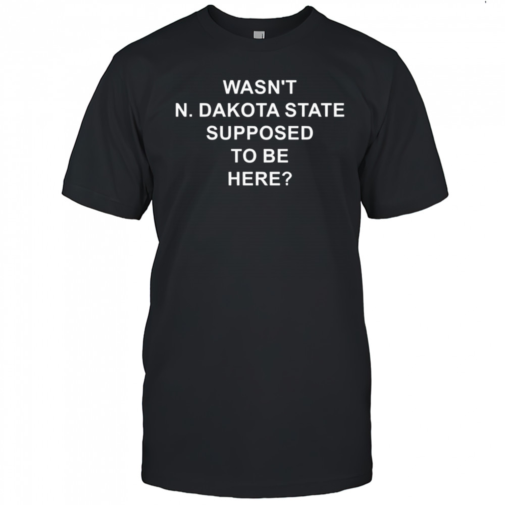 Wasn’t North Dakota State Supposed To Be Here Shirt