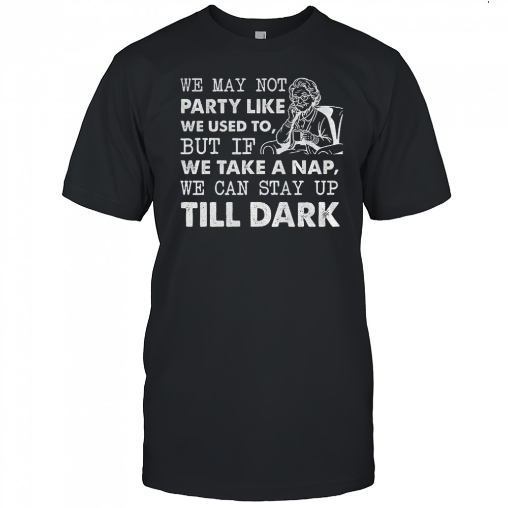 We may not party like we used to but if we take a nap we can stay up till dark shirt