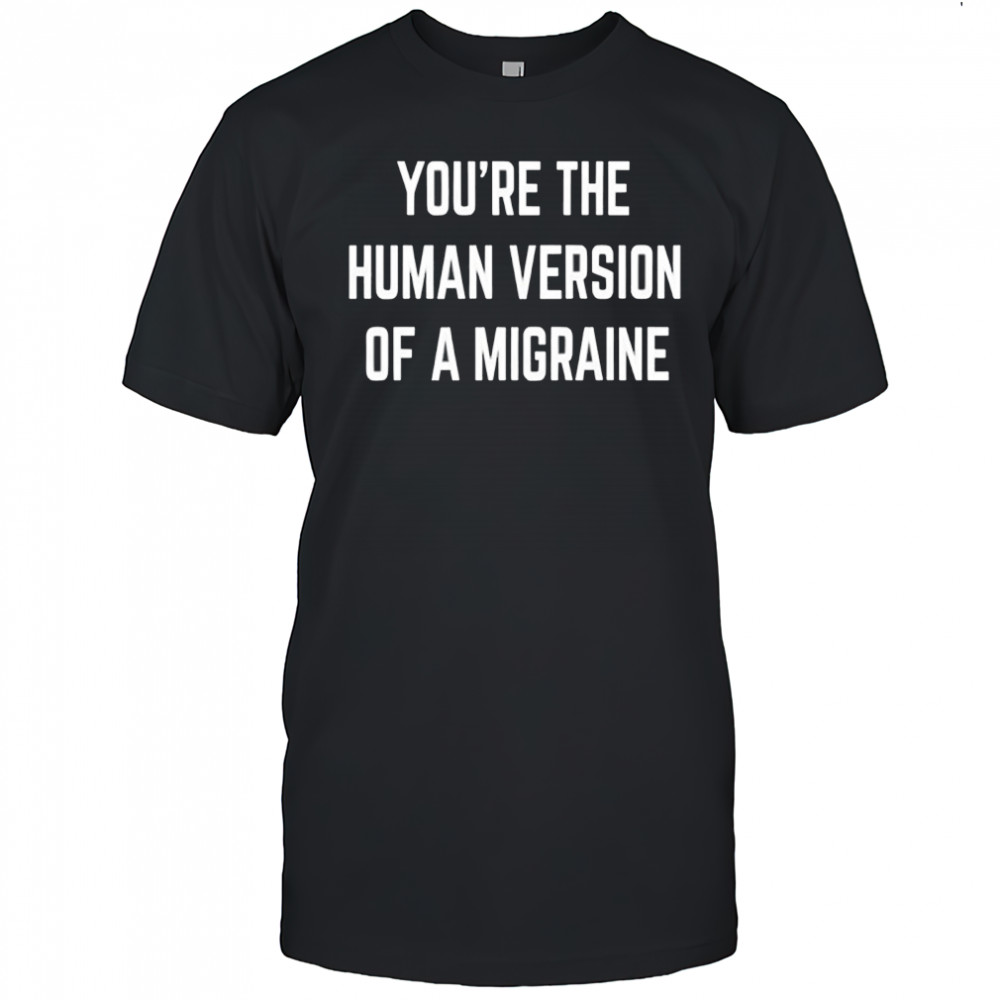 You’re the human version of a migraine shirt